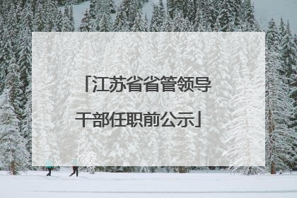 江苏省省管领导干部任职前公示