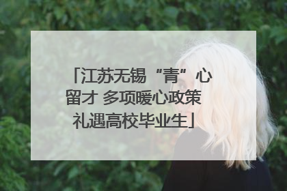 江苏无锡“青”心留才 多项暖心政策礼遇高校毕业生