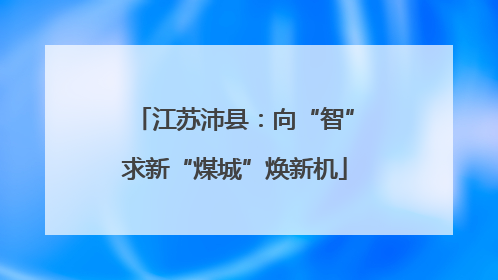 江苏沛县：向“智”求新“煤城”焕新机