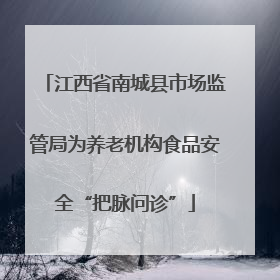 江西省南城县市场监管局为养老机构食品安全“把脉问诊”