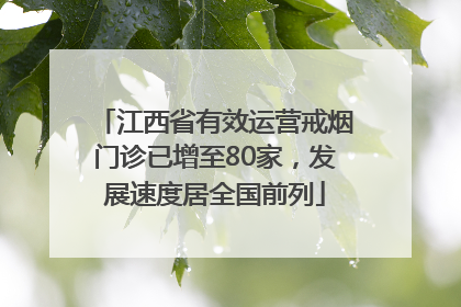 江西省有效运营戒烟门诊已增至80家，发展速度居全国前列
