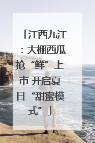 江西九江：大棚西瓜抢“鲜”上市 开启夏日“甜蜜模式”
