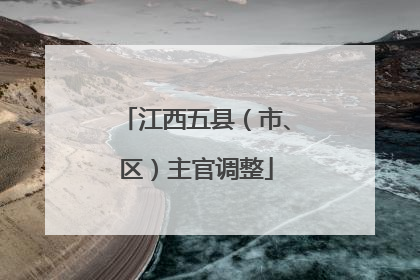 江西五县（市、区）主官调整