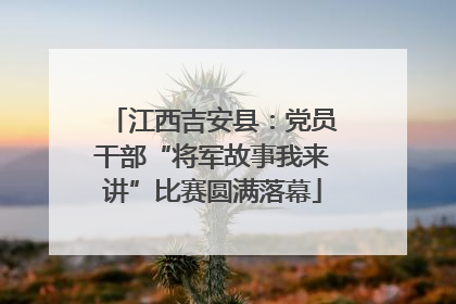 江西吉安县：党员干部“将军故事我来讲”比赛圆满落幕