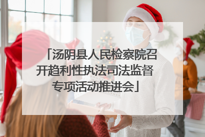 汤阴县人民检察院召开趋利性执法司法监督专项活动推进会
