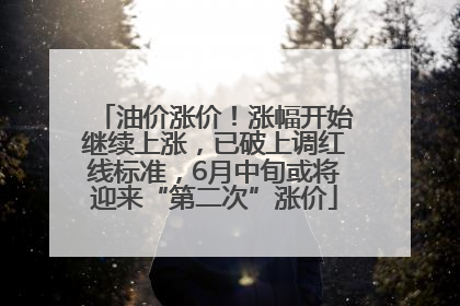 油价涨价！涨幅开始继续上涨，已破上调红线标准，6月中旬或将迎来“第二次”涨价