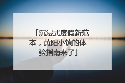 沉浸式度假新范本，黄阳小镇的体验指南来了