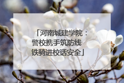 河南城建学院：警校携手筑防线 铁骑进校话安全