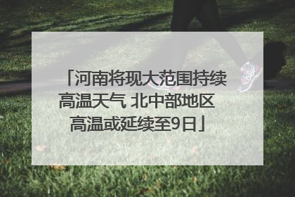 河南将现大范围持续高温天气 北中部地区高温或延续至9日