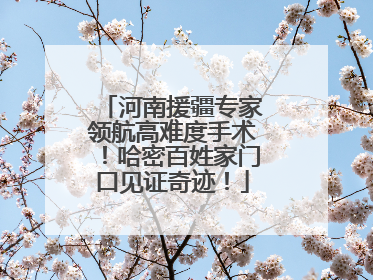 河南援疆专家领航高难度手术！哈密百姓家门口见证奇迹！