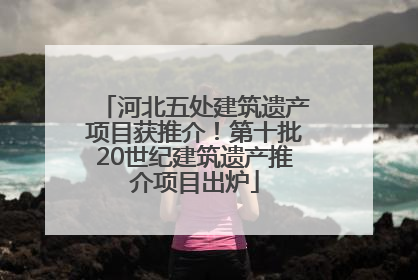 河北五处建筑遗产项目获推介！第十批20世纪建筑遗产推介项目出炉