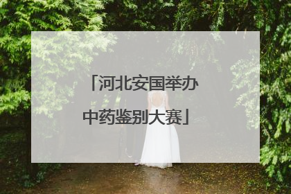 河北安国举办中药鉴别大赛