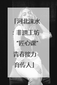 河北涞水：非遗工坊“匠心课” 青春接力育传人