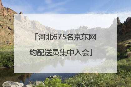 河北675名京东网约配送员集中入会