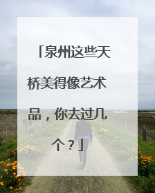 泉州这些天桥美得像艺术品，你去过几个？