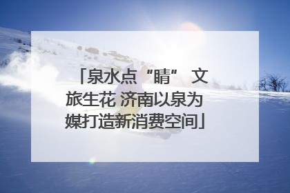 泉水点“睛” 文旅生花 济南以泉为媒打造新消费空间