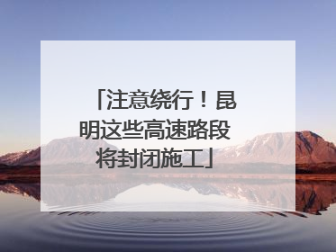 注意绕行！昆明这些高速路段将封闭施工