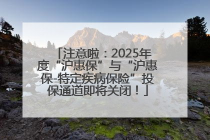 注意啦：2025年度“沪惠保”与“沪惠保-特定疾病保险”投保通道即将关闭！