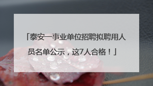 泰安一事业单位招聘拟聘用人员名单公示，这7人合格！