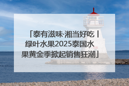 泰有滋味·湘当好吃丨绿叶水果2025泰国水果黄金季掀起销售狂潮