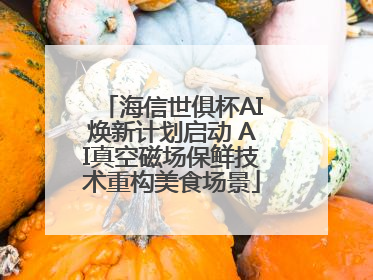 海信世俱杯AI焕新计划启动 AI真空磁场保鲜技术重构美食场景