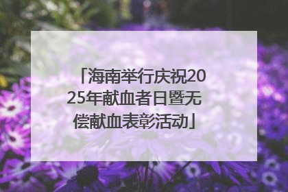 海南举行庆祝2025年献血者日暨无偿献血表彰活动