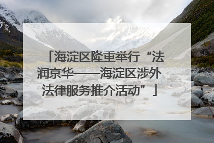 海淀区隆重举行“法润京华——海淀区涉外法律服务推介活动”