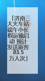 济南三大火车站端午小长假运输启动 预计发送旅客83.5万人次