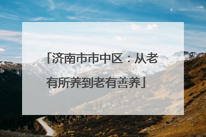 济南市市中区：从老有所养到老有善养