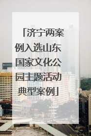 济宁两案例入选山东国家文化公园主题活动典型案例
