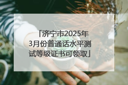 济宁市2025年3月份普通话水平测试等级证书可领取