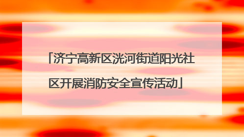 济宁高新区洸河街道阳光社区开展消防安全宣传活动