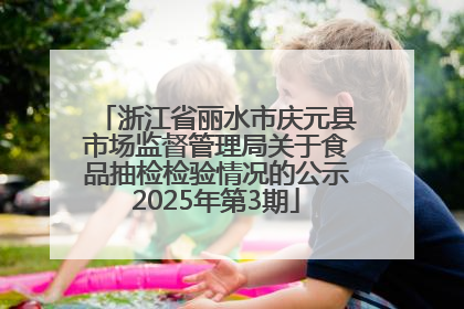 浙江省丽水市庆元县市场监督管理局关于食品抽检检验情况的公示2025年第3期