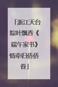 浙江天台粽叶飘香《端午家书》情牵归侨侨眷