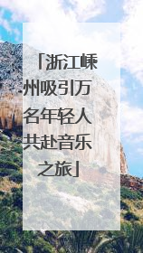 浙江嵊州吸引万名年轻人共赴音乐之旅