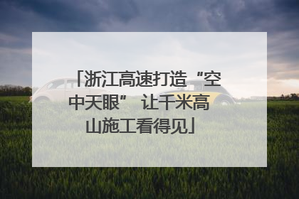 浙江高速打造“空中天眼” 让千米高山施工看得见
