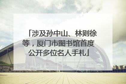 涉及孙中山、林则徐等，厦门市图书馆首度公开多位名人手札