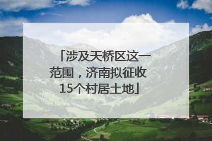 涉及天桥区这一范围，济南拟征收15个村居土地