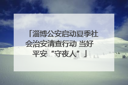 淄博公安启动夏季社会治安清查行动 当好平安“守夜人”