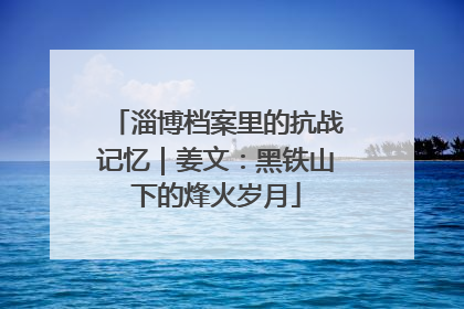 淄博档案里的抗战记忆｜姜文：黑铁山下的烽火岁月