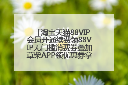 淘宝天猫88VIP会员开通续费领88VIP无门槛消费券叠加草柴APP领优惠券拿购物返利更省钱