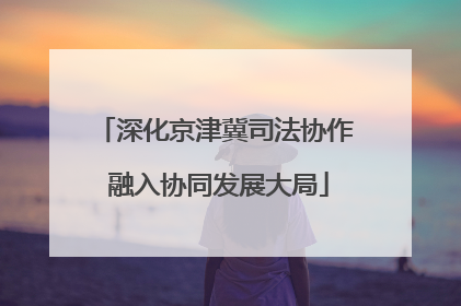 深化京津冀司法协作 融入协同发展大局