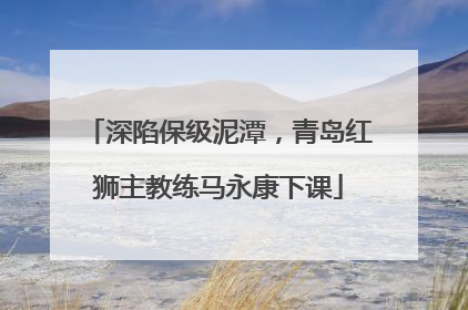 深陷保级泥潭，青岛红狮主教练马永康下课