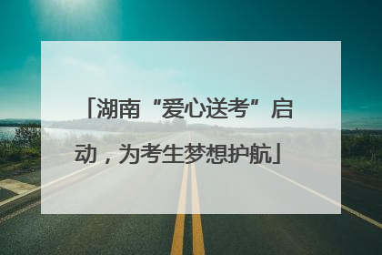 湖南“爱心送考”启动，为考生梦想护航