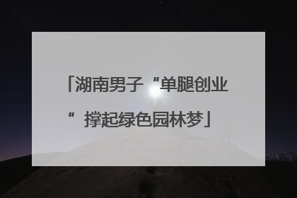 湖南男子“单腿创业”撑起绿色园林梦