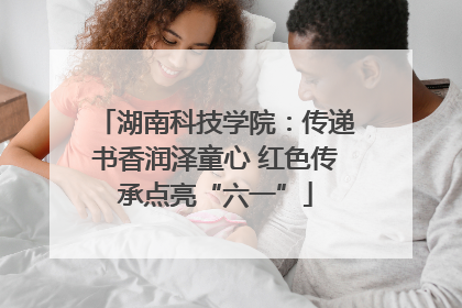湖南科技学院：传递书香润泽童心 红色传承点亮“六一”