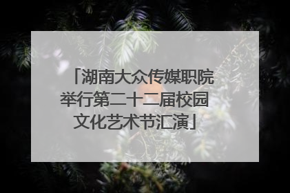 湖南大众传媒职院举行第二十二届校园文化艺术节汇演