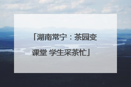湖南常宁：茶园变课堂 学生采茶忙