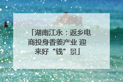 湖南江永：返乡电商投身香姜产业 迎来好“钱”景
