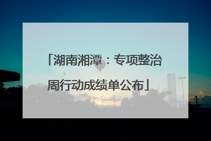 湖南湘潭：专项整治周行动成绩单公布
